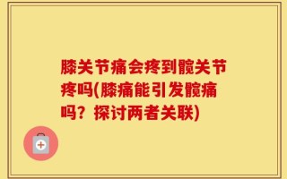 膝关节痛会疼到髋关节疼吗(膝痛能引发髋痛吗？探讨两者关联)