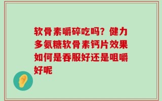 软骨素嚼碎吃吗？健力多氨糖软骨素钙片效果如何是吞服好还是咀嚼好呢