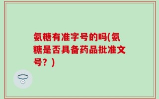 氨糖有准字号的吗(氨糖是否具备药品批准文号？)