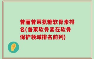 普丽普莱氨糖软骨素排名(普莱软骨素在软骨保护领域排名前列)