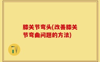 膝关节弯头(改善膝关节弯曲问题的方法)