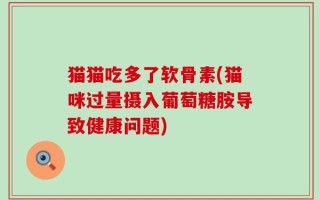 猫猫吃多了软骨素(猫咪过量摄入葡萄糖胺导致健康问题)