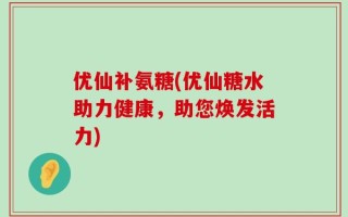 优仙补氨糖(优仙糖水助力健康，助您焕发活力)