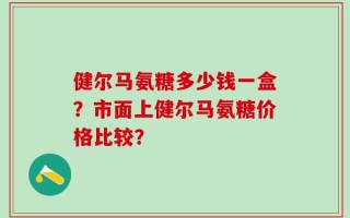 健尔马氨糖多少钱一盒？市面上健尔马氨糖价格比较？