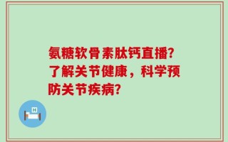 氨糖软骨素肽钙直播？了解关节健康，科学预防关节疾病？