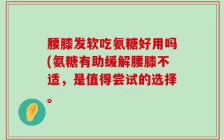 腰膝发软吃氨糖好用吗(氨糖有助缓解腰膝不适，是值得尝试的选择。