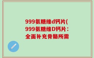999氨糖维d钙片(999氨糖维D钙片：全面补充骨骼所需