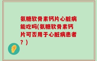 氨糖软骨素钙片心脏病能吃吗(氨糖软骨素钙片可否用于心脏病患者？)