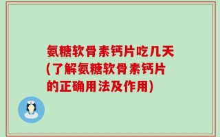 氨糖软骨素钙片吃几天(了解氨糖软骨素钙片的正确用法及作用)