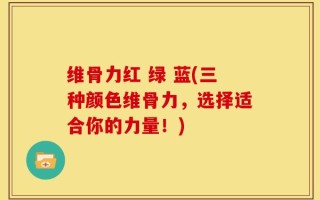 维骨力红 绿 蓝(三种颜色维骨力，选择适合你的力量！)