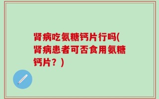 肾病吃氨糖钙片行吗(肾病患者可否食用氨糖钙片？)
