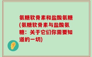 氨糖软骨素和盐酸氨糖(氨糖软骨素与盐酸氨糖：关于它们你需要知道的一切)