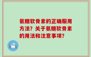 氨糖软骨素的正确服用方法？关于氨糖软骨素的用法和注意事项？