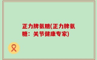 正力牌氨糖(正力牌氨糖：关节健康专家)