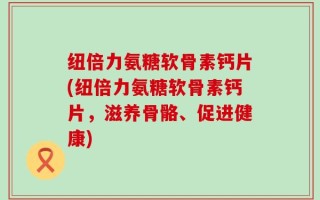 纽倍力氨糖软骨素钙片(纽倍力氨糖软骨素钙片，滋养骨骼、促进健康)
