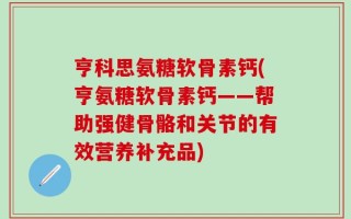 亨科思氨糖软骨素钙(亨氨糖软骨素钙——帮助强健骨骼和关节的有效营养补充品)