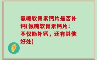 氨糖软骨素钙片是否补钙(氨糖软骨素钙片：不仅能补钙，还有其他好处)