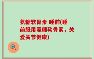 氨糖软骨素 睡前(睡前服用氨糖软骨素，关爱关节健康)