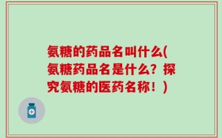 氨糖的药品名叫什么(氨糖药品名是什么？探究氨糖的医药名称！)