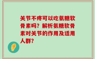 关节不疼可以吃氨糖软骨素吗？解析氨糖软骨素对关节的作用及适用人群？