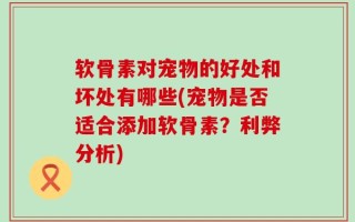 软骨素对宠物的好处和坏处有哪些(宠物是否适合添加软骨素？利弊分析)