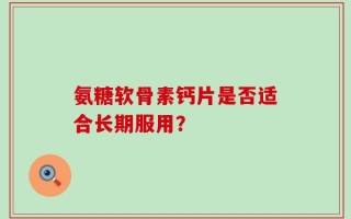 氨糖软骨素钙片是否适合长期服用？