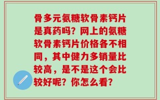 骨多元氨糖软骨素钙片是真药吗？网上的氨糖软骨素钙片价格各不相同，其中健力多销量比较高，是不是这个会比较好呢？你怎么看？