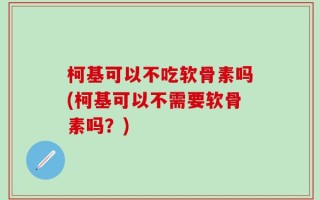 柯基可以不吃软骨素吗(柯基可以不需要软骨素吗？)