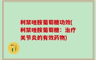 利禁唑胺葡萄糖功效(利禁唑胺葡萄糖：治疗关节炎的有效药物)