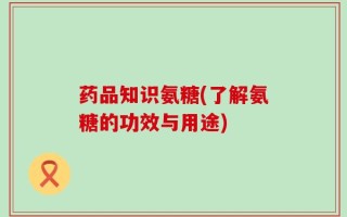 药品知识氨糖(了解氨糖的功效与用途)