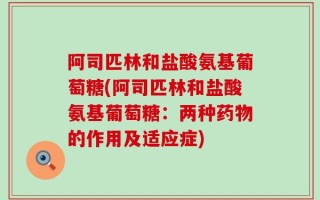 阿司匹林和盐酸氨基葡萄糖(阿司匹林和盐酸氨基葡萄糖：两种药物的作用及适应症)