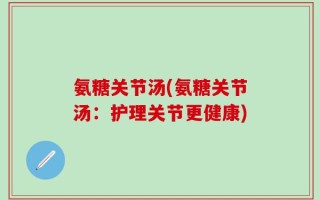 氨糖关节汤(氨糖关节汤：护理关节更健康)