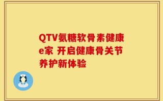 QTV氨糖软骨素健康e家 开启健康骨关节养护新体验