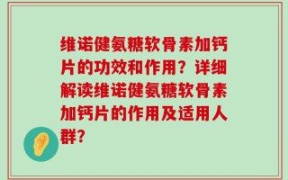 维诺健氨糖软骨素加钙片的功效和作用？详细解读维诺健氨糖软骨素加钙片的作用及适用人群？