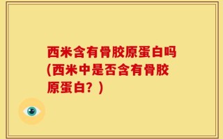 西米含有骨胶原蛋白吗(西米中是否含有骨胶原蛋白？)