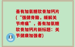 善有加氨糖软骨加钙片(“强健骨骼，缓解关节疼痛”，善有加氨糖软骨加钙片新标题：关节健康加强者)
