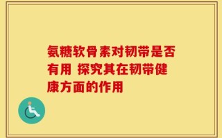 氨糖软骨素对韧带是否有用 探究其在韧带健康方面的作用