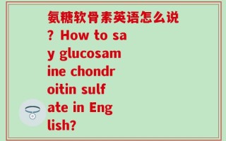 氨糖软骨素英语怎么说？How to say glucosamine chondroitin sulfate in English？