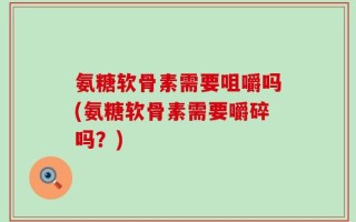 氨糖软骨素需要咀嚼吗(氨糖软骨素需要嚼碎吗？)