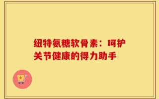 纽特氨糖软骨素：呵护关节健康的得力助手