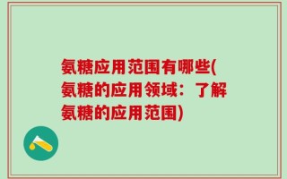 氨糖应用范围有哪些(氨糖的应用领域：了解氨糖的应用范围)