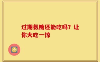 过期氨糖还能吃吗？让你大吃一惊