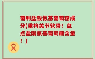 葡利盐酸氨基葡萄糖成分(重构关节软骨！盘点盐酸氨基葡萄糖含量！)