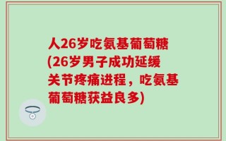 人26岁吃氨基葡萄糖(26岁男子成功延缓关节疼痛进程，吃氨基葡萄糖获益良多)