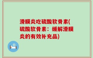 滑膜炎吃硫酸软骨素(硫酸软骨素：缓解滑膜炎的有效补充品)