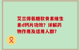 艾兰得氨糖软骨素维生素d钙片功效？详解药物作用及适用人群？