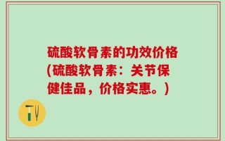 硫酸软骨素的功效价格(硫酸软骨素：关节保健佳品，价格实惠。)