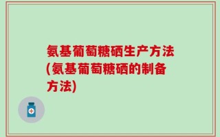 氨基葡萄糖硒生产方法(氨基葡萄糖硒的制备方法)