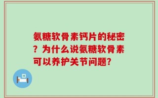 氨糖软骨素钙片的秘密？为什么说氨糖软骨素可以养护关节问题？