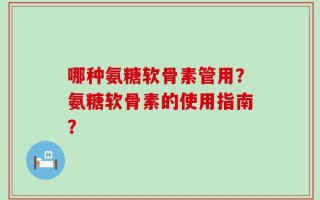哪种氨糖软骨素管用？氨糖软骨素的使用指南？